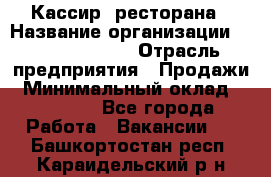 Кассир  ресторана › Название организации ­ Maximilian's › Отрасль предприятия ­ Продажи › Минимальный оклад ­ 15 000 - Все города Работа » Вакансии   . Башкортостан респ.,Караидельский р-н